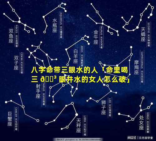 八字命带三眼水的人「命里喝三 🌳 眼井水的女人怎么破」